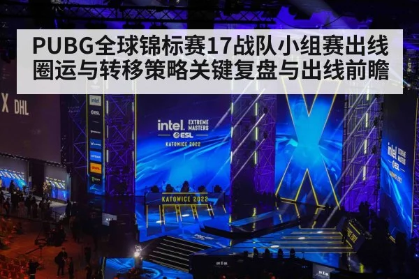 PUBG全球锦标赛17战队小组赛出线圈运与转移策略关键复盘与出线前瞻