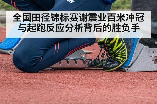 全国田径锦标赛谢震业百米冲冠与起跑反应分析背后的胜负手